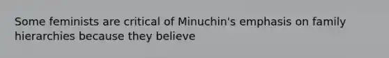 Some feminists are critical of Minuchin's emphasis on family hierarchies because they believe