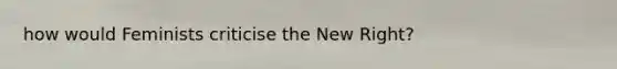 how would Feminists criticise the New Right?