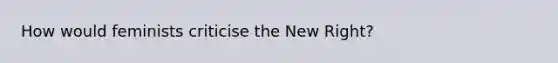 How would feminists criticise the New Right?