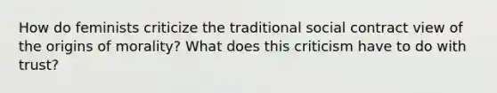 How do feminists criticize the traditional social contract view of the origins of morality? What does this criticism have to do with trust?