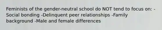 Feminists of the gender-neutral school do NOT tend to focus on: -Social bonding -Delinquent peer relationships -Family background -Male and female differences