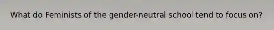 What do Feminists of the gender-neutral school tend to focus on?