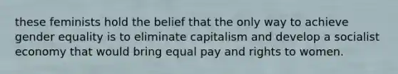 these feminists hold the belief that the only way to achieve gender equality is to eliminate capitalism and develop a socialist economy that would bring equal pay and rights to women.