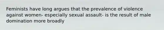 Feminists have long argues that the prevalence of violence against women- especially sexual assault- is the result of male domination more broadly