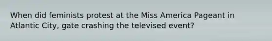 When did feminists protest at the Miss America Pageant in Atlantic City, gate crashing the televised event?