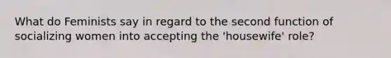 What do Feminists say in regard to the second function of socializing women into accepting the 'housewife' role?