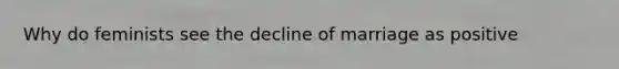 Why do feminists see the decline of marriage as positive