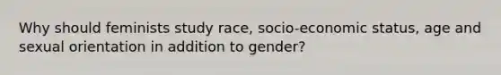 Why should feminists study race, socio-economic status, age and sexual orientation in addition to gender?