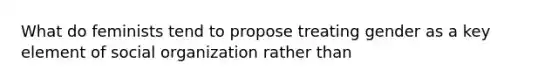 What do feminists tend to propose treating gender as a key element of social organization rather than