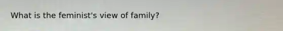 What is the feminist's view of family?