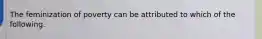 The feminization of poverty can be attributed to which of the following.