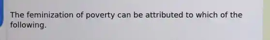 The feminization of poverty can be attributed to which of the following.