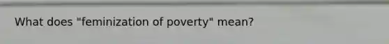 What does "feminization of poverty" mean?