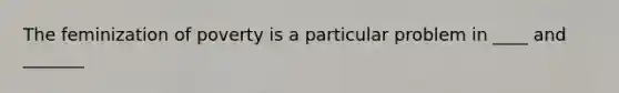 The feminization of poverty is a particular problem in ____ and _______