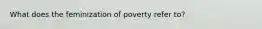 What does the feminization of poverty refer to?