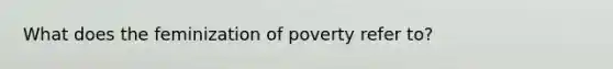 What does the feminization of poverty refer to?