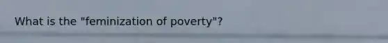 What is the "feminization of poverty"?