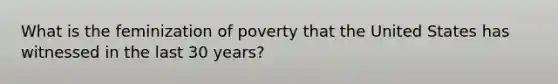 What is the feminization of poverty that the United States has witnessed in the last 30 years?