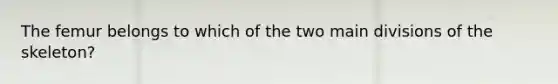 The femur belongs to which of the two main divisions of the skeleton?