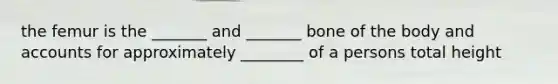 the femur is the _______ and _______ bone of the body and accounts for approximately ________ of a persons total height