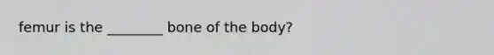 femur is the ________ bone of the body?