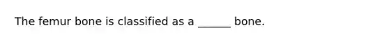 The femur bone is classified as a ______ bone.