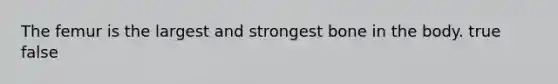 The femur is the largest and strongest bone in the body. true false