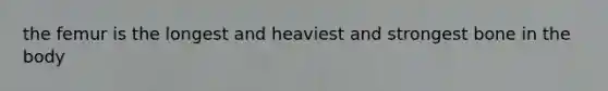 the femur is the longest and heaviest and strongest bone in the body