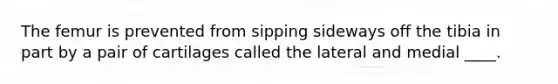The femur is prevented from sipping sideways off the tibia in part by a pair of cartilages called the lateral and medial ____.
