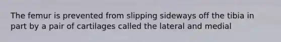 The femur is prevented from slipping sideways off the tibia in part by a pair of cartilages called the lateral and medial