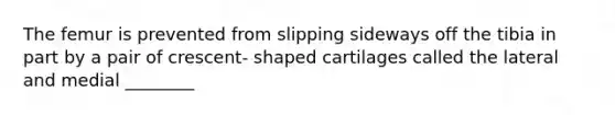 The femur is prevented from slipping sideways off the tibia in part by a pair of crescent- shaped cartilages called the lateral and medial ________