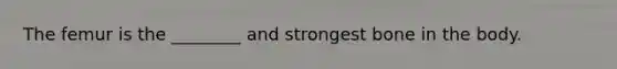 The femur is the ________ and strongest bone in the body.