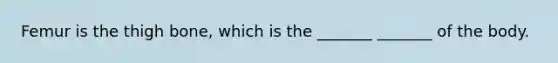 Femur is the thigh bone, which is the _______ _______ of the body.