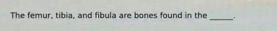 The femur, tibia, and fibula are bones found in the ______.