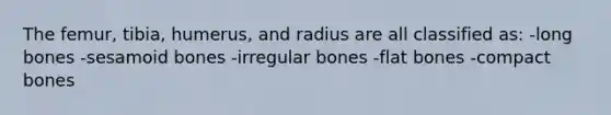 The femur, tibia, humerus, and radius are all classified as: -long bones -sesamoid bones -irregular bones -flat bones -compact bones