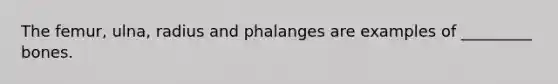 The femur, ulna, radius and phalanges are examples of _________ bones.