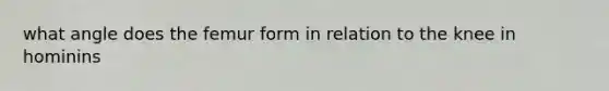 what angle does the femur form in relation to the knee in hominins