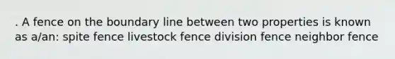 . A fence on the boundary line between two properties is known as a/an: spite fence livestock fence division fence neighbor fence