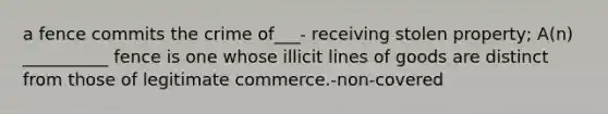 a fence commits the crime of___- receiving stolen property; A(n) __________ fence is one whose illicit lines of goods are distinct from those of legitimate commerce.-non-covered