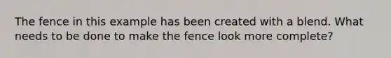 The fence in this example has been created with a blend. What needs to be done to make the fence look more complete?