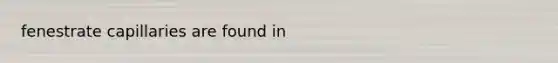 fenestrate capillaries are found in
