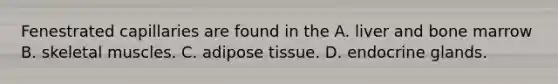 Fenestrated capillaries are found in the A. liver and bone marrow B. skeletal muscles. C. adipose tissue. D. endocrine glands.