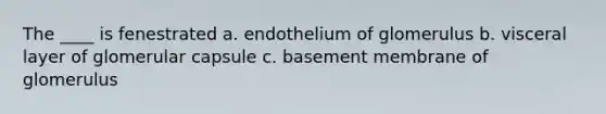 The ____ is fenestrated a. endothelium of glomerulus b. visceral layer of glomerular capsule c. basement membrane of glomerulus