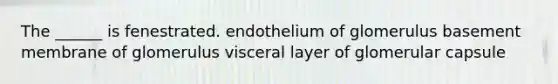 The ______ is fenestrated. endothelium of glomerulus basement membrane of glomerulus visceral layer of glomerular capsule