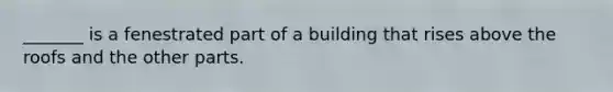 _______ is a fenestrated part of a building that rises above the roofs and the other parts.