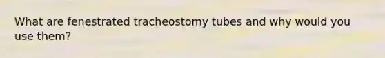 What are fenestrated tracheostomy tubes and why would you use them?