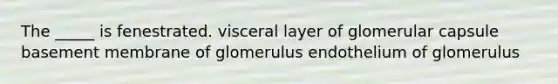 The _____ is fenestrated. visceral layer of glomerular capsule basement membrane of glomerulus endothelium of glomerulus