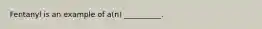 Fentanyl is an example of a(n) __________.