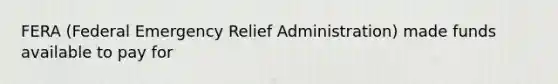 FERA (Federal Emergency Relief Administration) made funds available to pay for