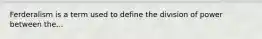 Ferderalism is a term used to define the division of power between the...